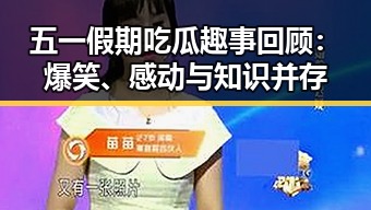 五一假期吃瓜趣事回顾：爆笑、感动与知识并存