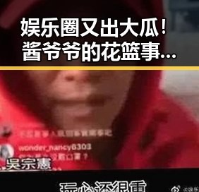 娱乐圈又出大瓜！酱爷爷的花篮事件引发热议🔥