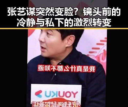 张艺谋突然变脸？镜头前的冷静与私下的激烈转变