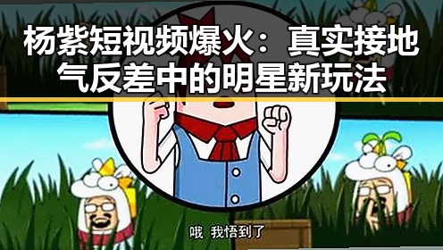 杨紫短视频爆火:真实接地气反差中的明星新玩法
