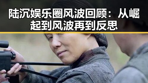 陆沉娱乐圈风波回顾:从崛起到风波再到反思